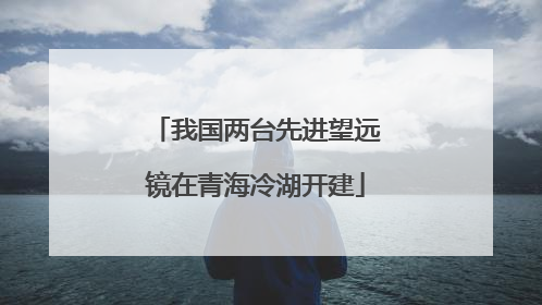 我国两台先进望远镜在青海冷湖开建