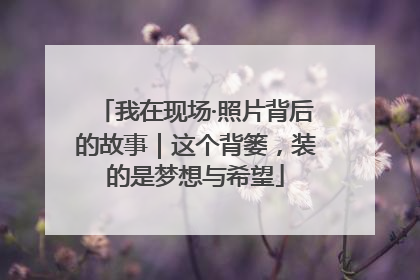 我在现场·照片背后的故事｜这个背篓，装的是梦想与希望