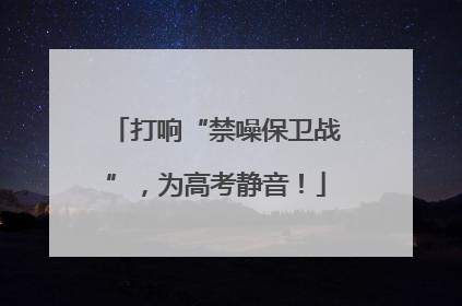 打响“禁噪保卫战”，为高考静音！