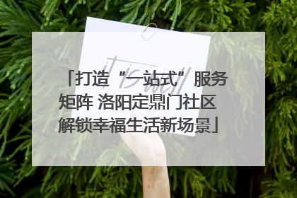 打造“一站式”服务矩阵 洛阳定鼎门社区解锁幸福生活新场景