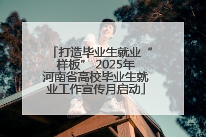 打造毕业生就业“样板” 2025年河南省高校毕业生就业工作宣传月启动