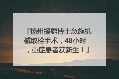 扬州援疆博士急施机械取栓手术，48小时，重症患者获新生！