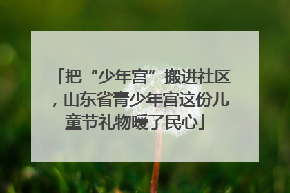 把“少年宫”搬进社区，山东省青少年宫这份儿童节礼物暖了民心