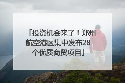 投资机会来了！郑州航空港区集中发布28个优质商贸项目