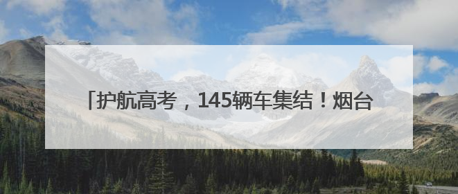 护航高考，145辆车集结！烟台2025“爱心送考”正式启动