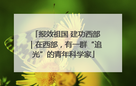 报效祖国 建功西部｜在西部，有一群“追光”的青年科学家