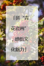 拼“青花瓷画”，感悟文化魅力