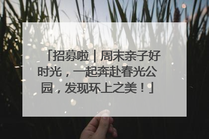 招募啦｜周末亲子好时光，一起奔赴春光公园，发现环上之美！