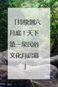 持续到六月底！天下第一泉民俗文化月启幕