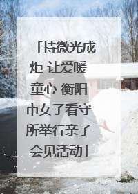 持微光成炬 让爱暖童心 衡阳市女子看守所举行亲子会见活动