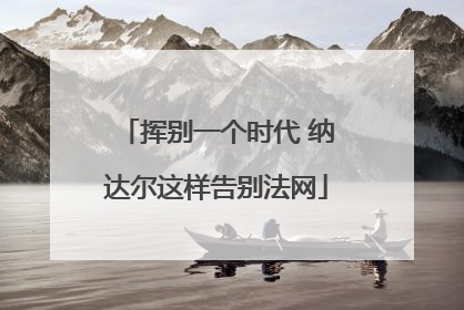 挥别一个时代 纳达尔这样告别法网