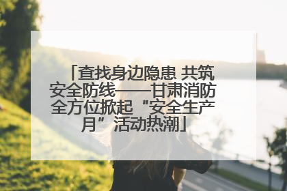查找身边隐患 共筑安全防线——甘肃消防全方位掀起“安全生产月”活动热潮