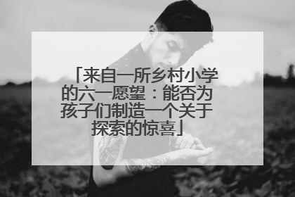 来自一所乡村小学的六一愿望：能否为孩子们制造一个关于探索的惊喜