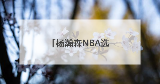 杨瀚森NBA选秀之路：不是“下一个姚明” 努力成为最好的自己