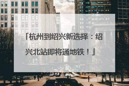 杭州到绍兴新选择：绍兴北站即将通地铁！