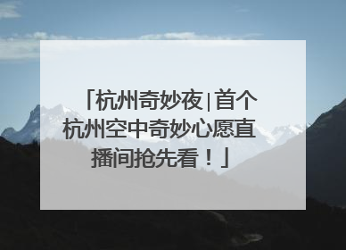 杭州奇妙夜∣首个杭州空中奇妙心愿直播间抢先看！