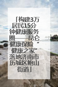 构建3万居民15分钟健康服务圈——昆仑健康保险“健康之家”落地济南市历城区鲍山街道