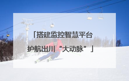 搭建监控智慧平台 护航出川“大动脉”