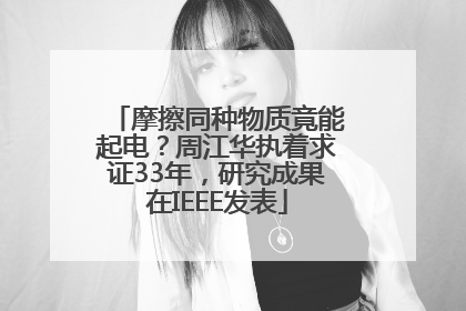 摩擦同种物质竟能起电？周江华执着求证33年，研究成果在IEEE发表