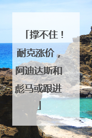 撑不住！耐克涨价，阿迪达斯和彪马或跟进