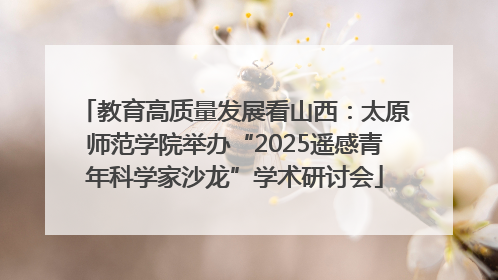 教育高质量发展看山西：太原师范学院举办“2025遥感青年科学家沙龙”学术研讨会