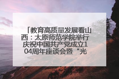 教育高质量发展看山西：太原师范学院举行庆祝中国共产党成立104周年座谈会暨“光荣在党50年”纪念章颁发仪式