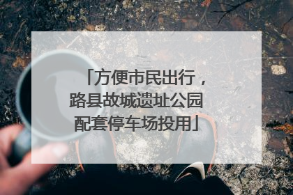 方便市民出行，路县故城遗址公园配套停车场投用