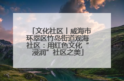 文化社区丨威海市环翠区竹岛街道观海社区：用红色文化“浸润”社区之美