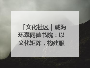 文化社区｜威海环翠同德书院：以文化矩阵，构建服务群众新场景
