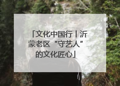 文化中国行丨沂蒙老区“守艺人”的文化匠心