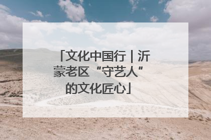 文化中国行｜沂蒙老区“守艺人”的文化匠心