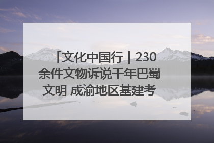 文化中国行｜230余件文物诉说千年巴蜀文明 成渝地区基建考古成果展开展