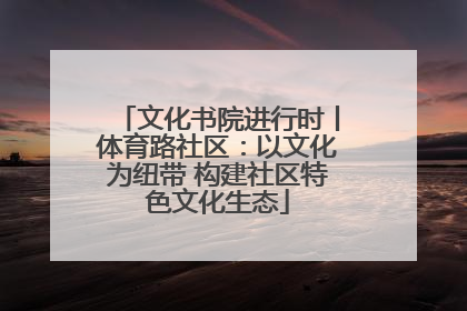 文化书院进行时丨体育路社区：以文化为纽带 构建社区特色文化生态