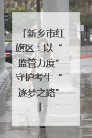 新乡市红旗区：以“监管力度”守护考生“逐梦之路”