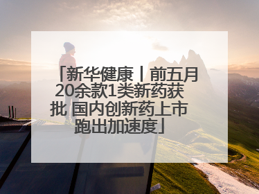 新华健康丨前五月20余款1类新药获批 国内创新药上市跑出加速度