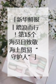 新华鲜报丨踏浪而行！第15个海员日致敬海上贸易“守护人”
