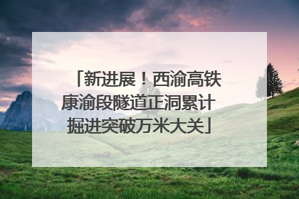 新进展！西渝高铁康渝段隧道正洞累计掘进突破万米大关