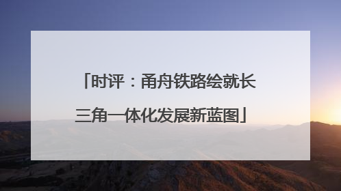 时评：甬舟铁路绘就长三角一体化发展新蓝图