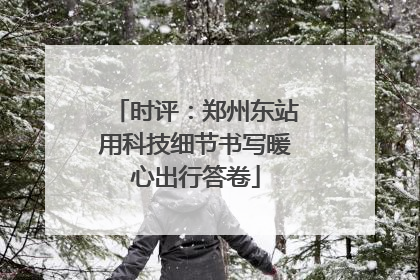时评：郑州东站用科技细节书写暖心出行答卷