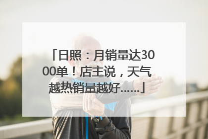 日照：月销量达3000单！店主说，天气越热销量越好……