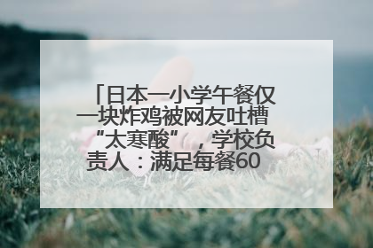 日本一小学午餐仅一块炸鸡被网友吐槽“太寒酸”，学校负责人：满足每餐600千卡的标准