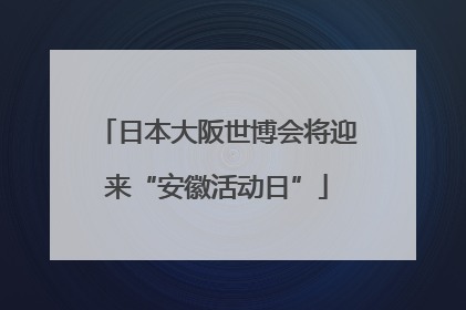 日本大阪世博会将迎来“安徽活动日”