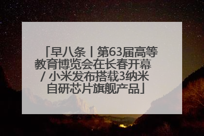 早八条丨第63届高等教育博览会在长春开幕 / 小米发布搭载3纳米自研芯片旗舰产品