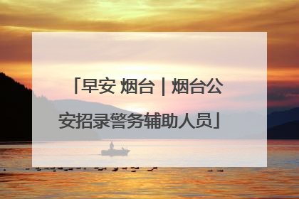早安 烟台｜烟台公安招录警务辅助人员