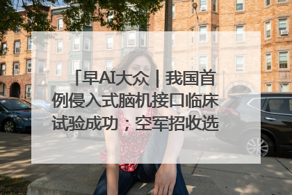 早AI大众｜我国首例侵入式脑机接口临床试验成功；空军招收选拔女飞行学员