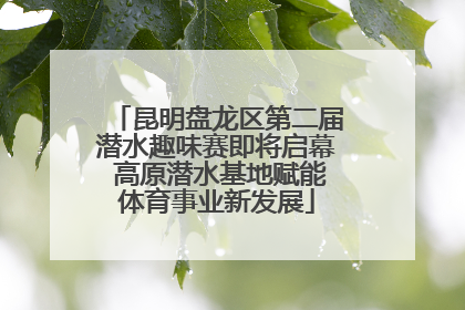 昆明盘龙区第二届潜水趣味赛即将启幕 高原潜水基地赋能体育事业新发展
