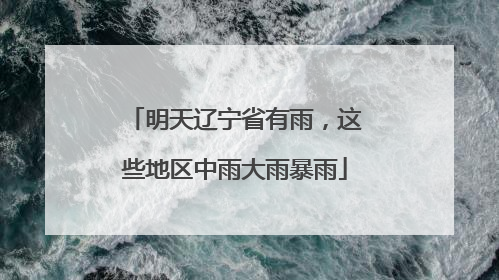 明天辽宁省有雨，这些地区中雨大雨暴雨