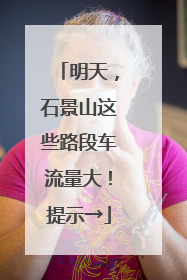 明天，石景山这些路段车流量大！提示→