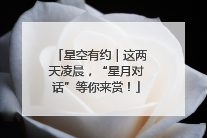 星空有约｜这两天凌晨，“星月对话”等你来赏！