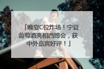 晚宴C位炸场！宁夏葡萄酒亮相西博会，获中外嘉宾好评！